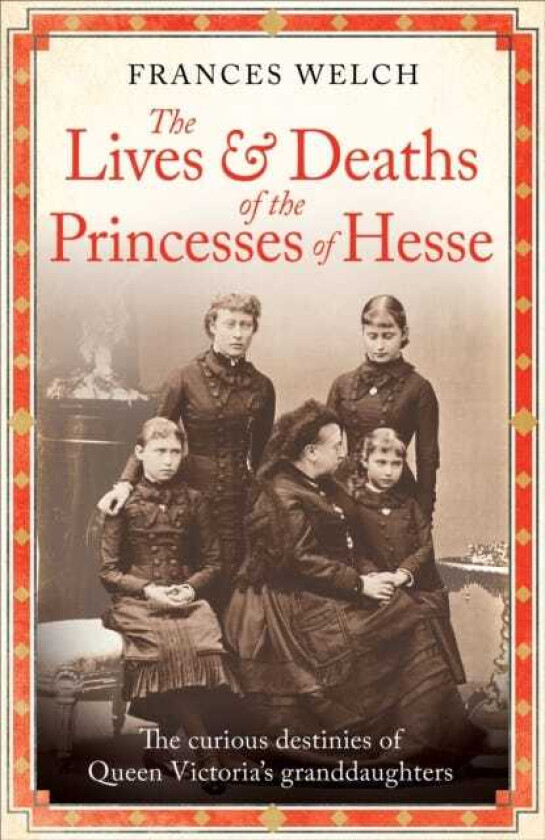 The Lives and Deaths of the Princesses of Hesse The curious destinies of Queen Victoria's granddaughters