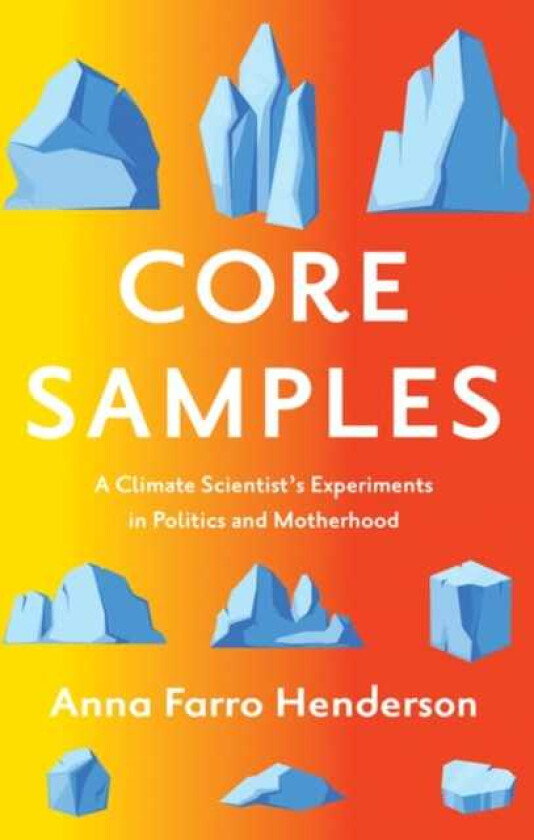 Core Samples  A Climate Scientist's Experiments in Politics and Motherhood