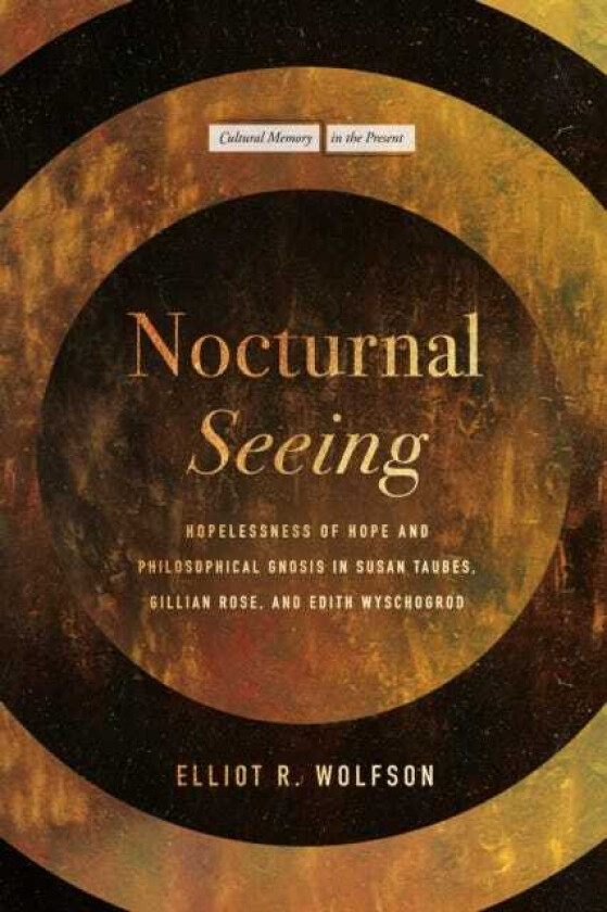 Nocturnal Seeing Hopelessness of Hope and Philosophical Gnosis in Susan Taubes, Gillian Rose, and Edith Wyschogrod