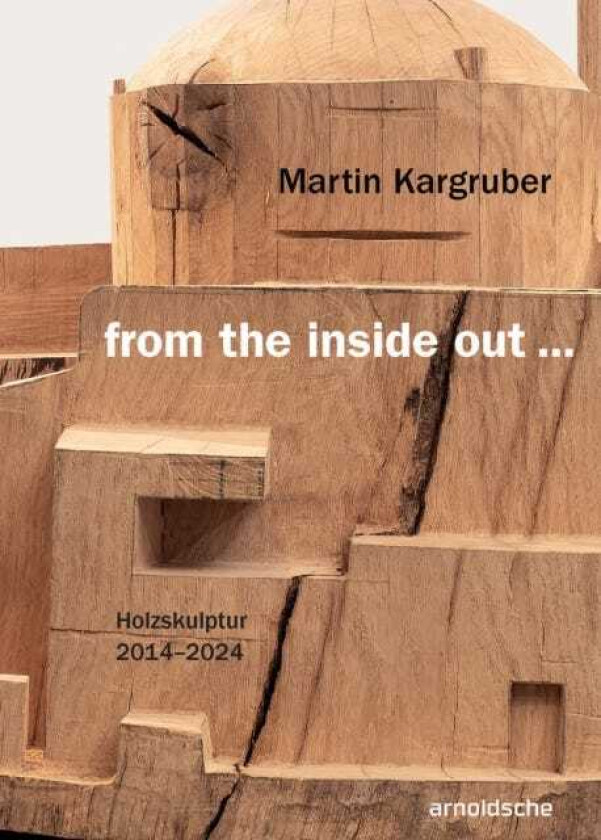 Martin Kargruber: from the inside out …  Holzskulptur 2014–2024