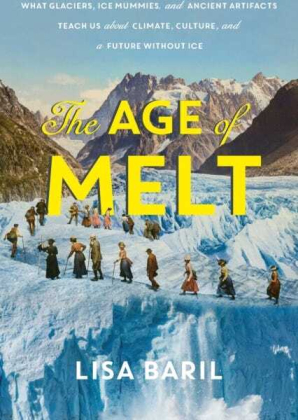 The Age of Melt What Glaciers, Ice Mummies, and Ancient Artifacts Teach Us about Climate, Culture, and a Future without Ice