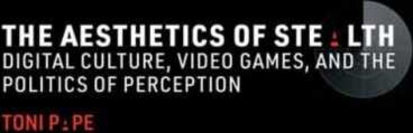 The Aesthetics of Stealth Digital Culture, Video Games, and the Politics of Perception