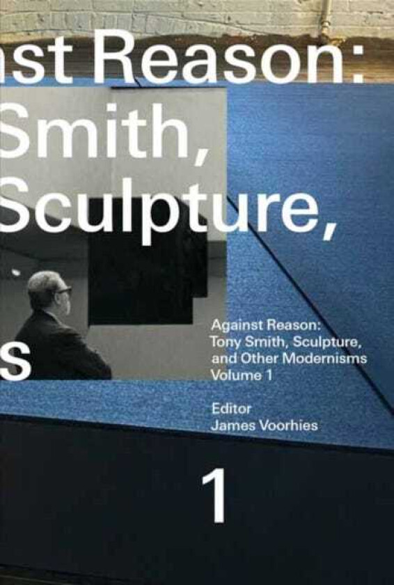 Against Reason, Volume 1 Tony Smith, Sculpture, and Other Modernisms