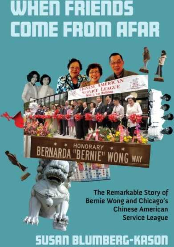 When Friends Come From Afar The Remarkable Story of Bernie Wong and Chicago's Chinese American Service League