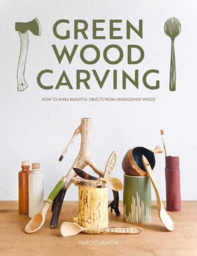 Green Wood Carving How to Make Beautiful Objects from Unseasoned Wood