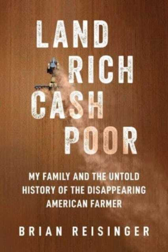 Land Rich, Cash Poor My Family's Hope and the Untold History of the Disappearing American Farmer