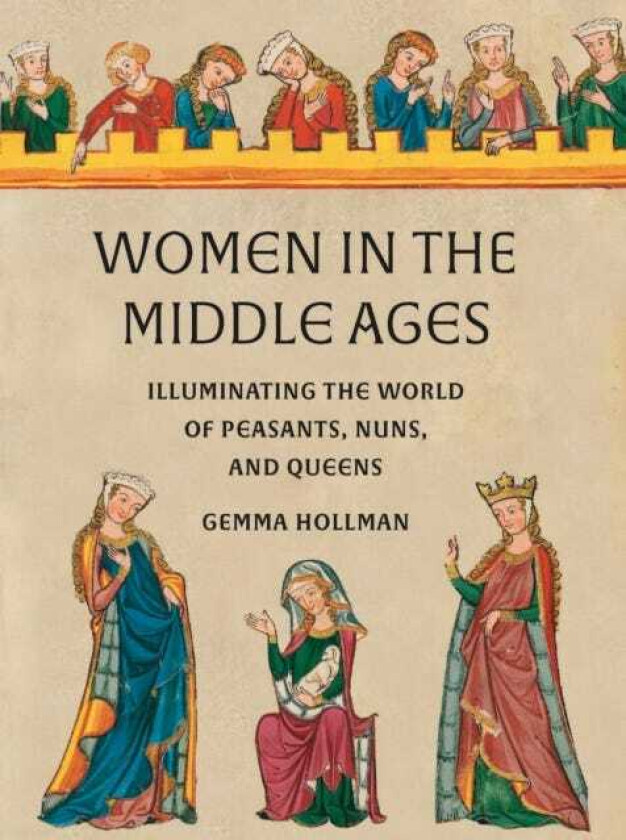 Women in the Middle Ages Illuminating the World of Peasants, Nuns, and Queens