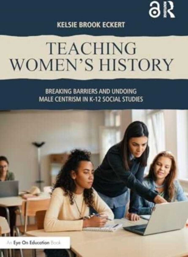 Teaching Women's History Breaking Barriers and Undoing Male Centrism in K12 Social Studies