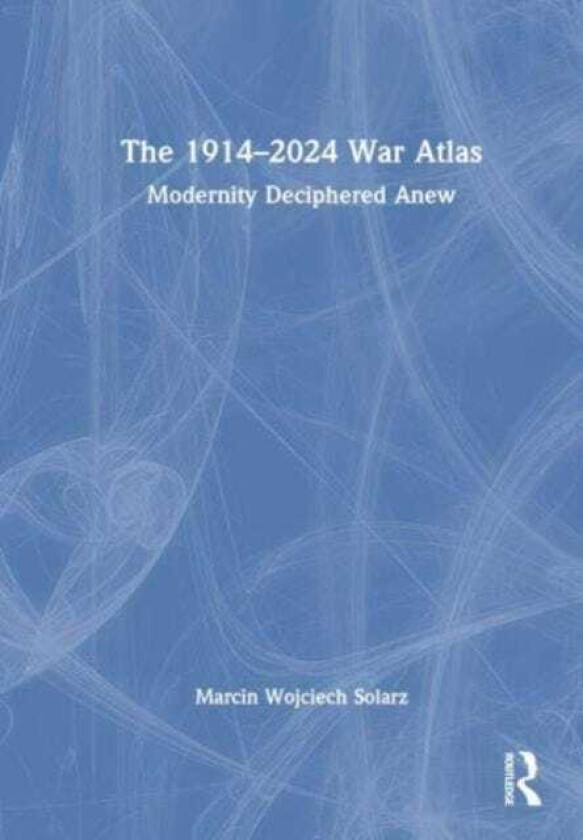 The 1914–2024 War Atlas Modernity Deciphered Anew