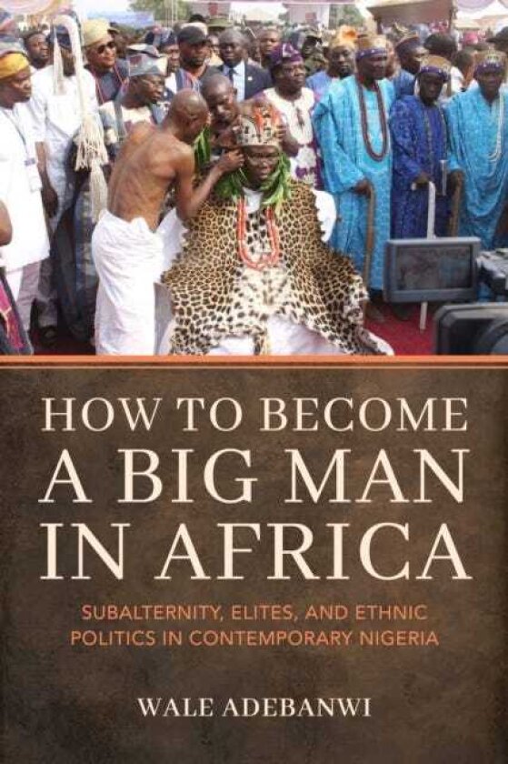How to Become a Big Man in Africa Subalternity, Elites, and Ethnic Politics in Contemporary Nigeria