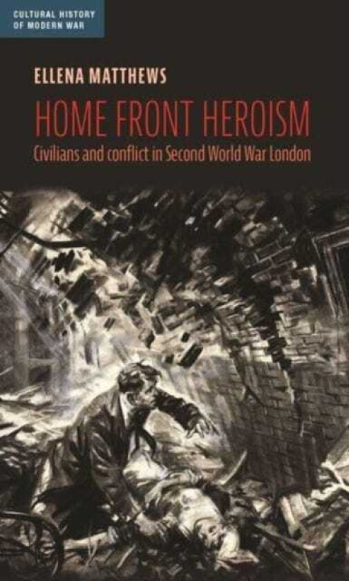 Home Front Heroism Civilians and Conflict in Second World War London