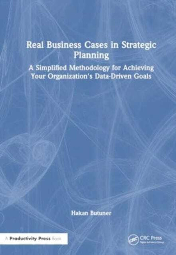 Real Business Cases in Strategic Planning  A Simplified Methodology for Achieving Your Organization's DataDriven Goals