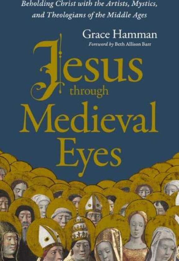 Jesus through Medieval Eyes Beholding Christ with the Artists, Mystics, and Theologians of the Middle Ages