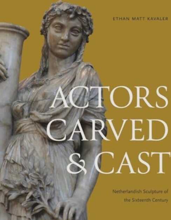 Actors Carved and Cast Netherlandish Sculpture of the Sixteenth Century