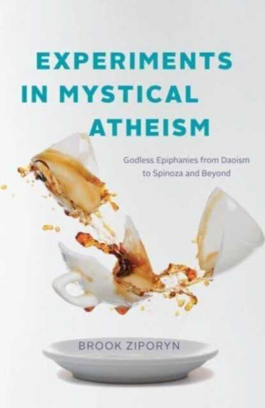 Experiments in Mystical Atheism Godless Epiphanies from Daoism to Spinoza and Beyond