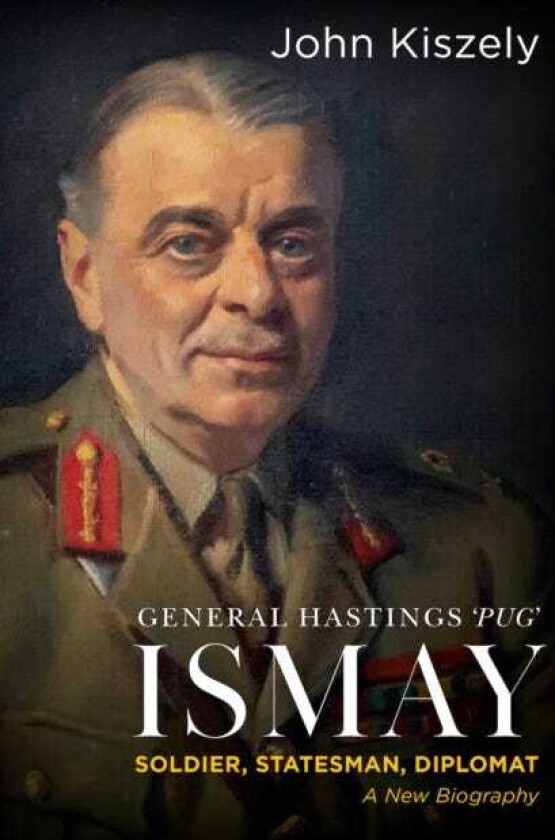 General Hastings 'Pug' Ismay  Soldier, Statesman, Diplomat: A New Biography