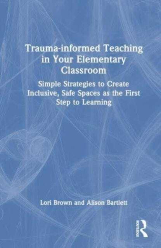 TraumaInformed Teaching in Your Elementary Classroom Simple Strategies to Create Inclusive, Safe Spaces as the First Step to Learning