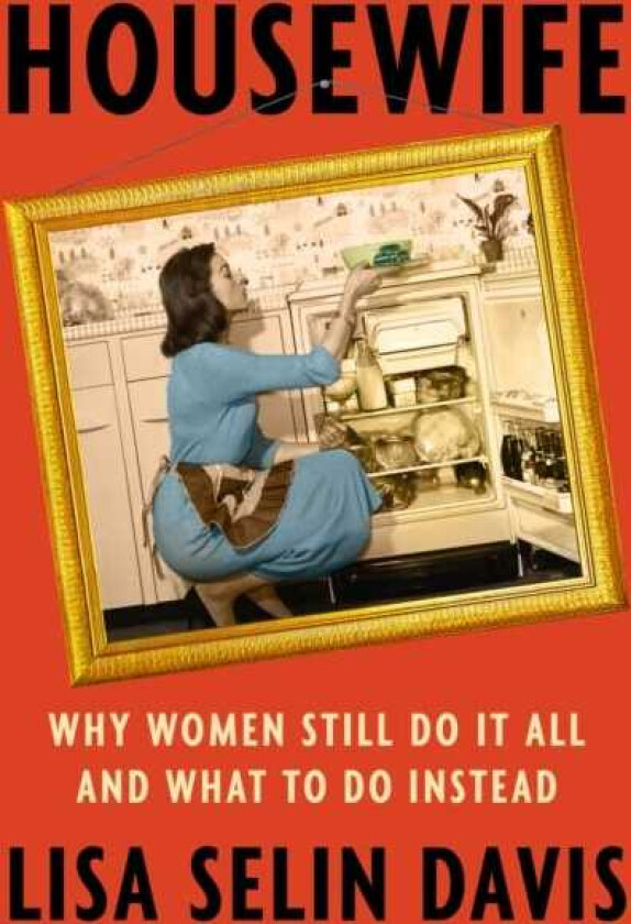 Housewife : Why Women Still Do It All and What to Do Instead