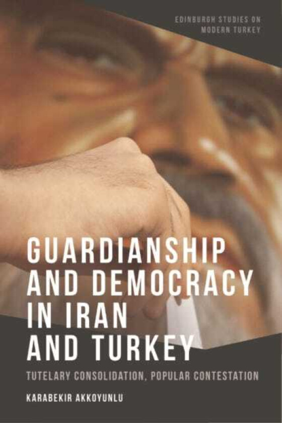 Guardianship and Democracy in Iran and Turkey Tutelary Consolidation, Popular Contestation