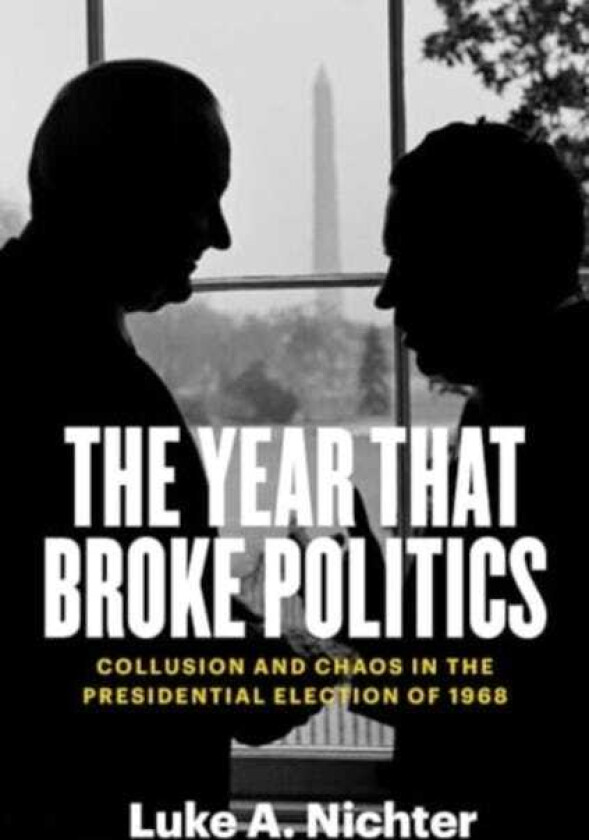 The Year That Broke Politics Collusion and Chaos in the Presidential Election of 1968