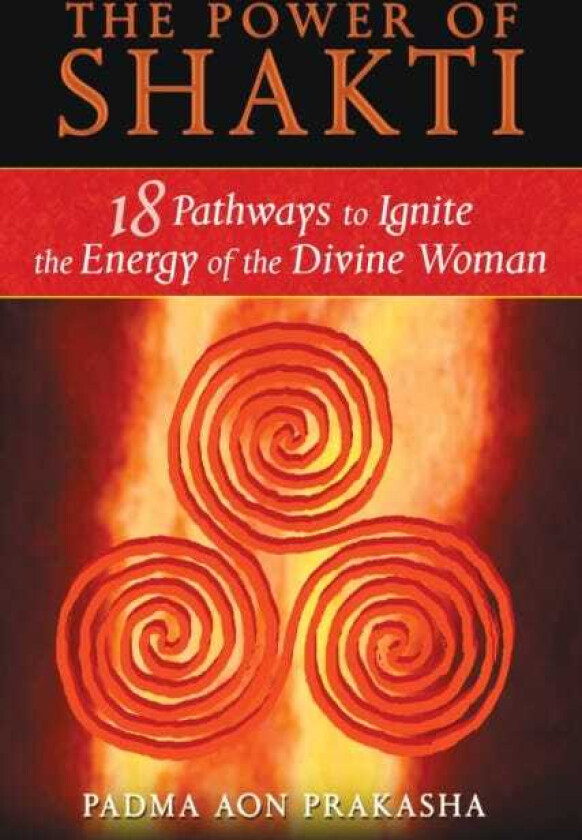 The Power of Shakti 18 Pathways to Ignite the Energy of the Divine Woman