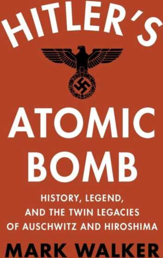 Hitler's Atomic Bomb  History, Legend, and the Twin Legacies of Auschwitz and Hiroshima
