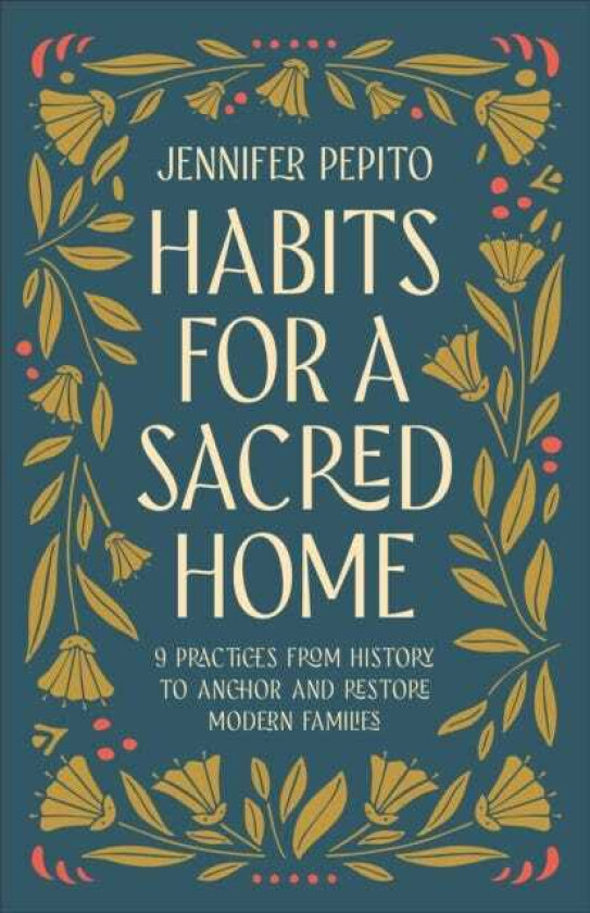 Habits for a Sacred Home 9 Practices from History to Anchor and Restore Modern Families