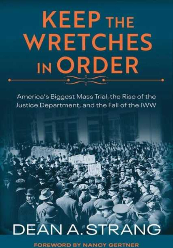 Keep the Wretches in Order America's Biggest Mass Trial, the Rise of the Justice Department, and the Fall of the IWW