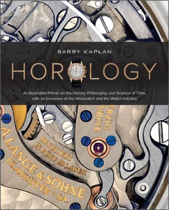 Horology An Illustrated Primer on the History, Philosophy, and Science of Time, with an Overview of the Wristwatch and the Watch Industry