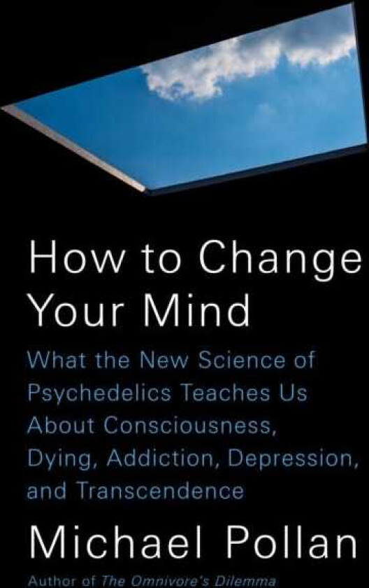 How to Change Your Mind What the New Science of Psychedelics Teaches Us About Consciousness, Dying, Addiction, Depression, and Transcendence