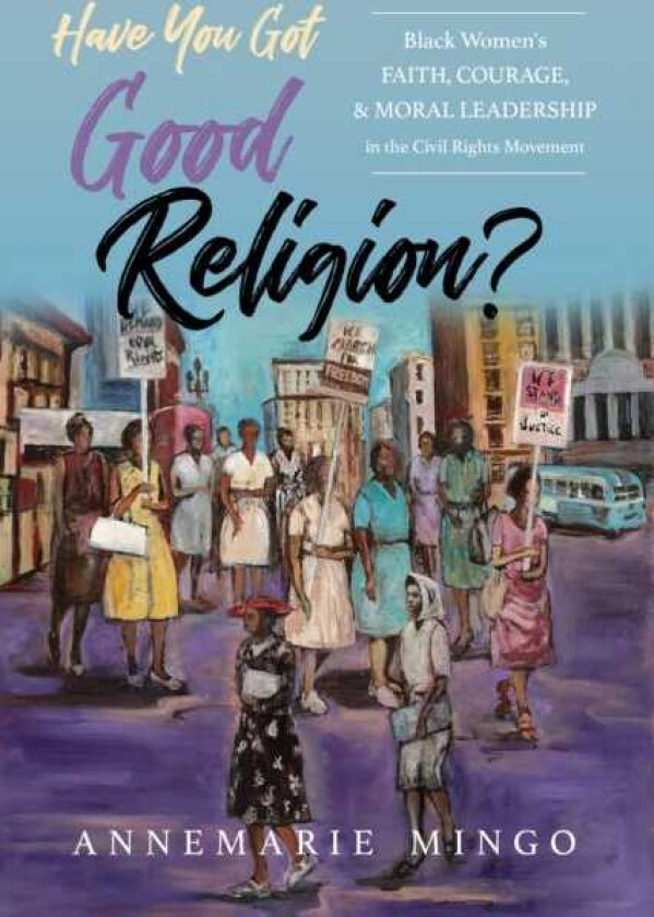 Have You Got Good Religion? Black Women's Faith, Courage, and Moral Leadership in the Civil Rights Movement