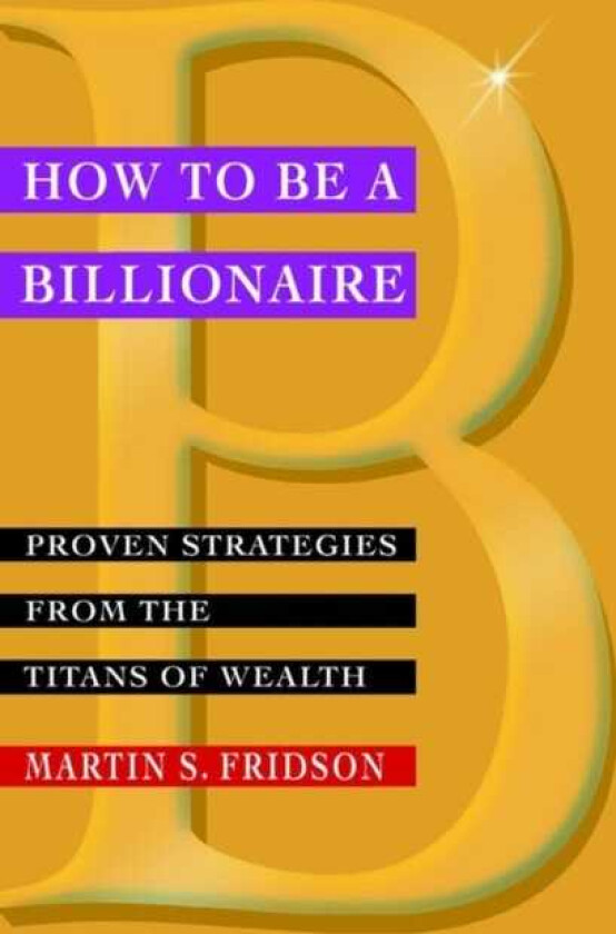 How to be a Billionaire Proven Strategies from the Titans of Wealth