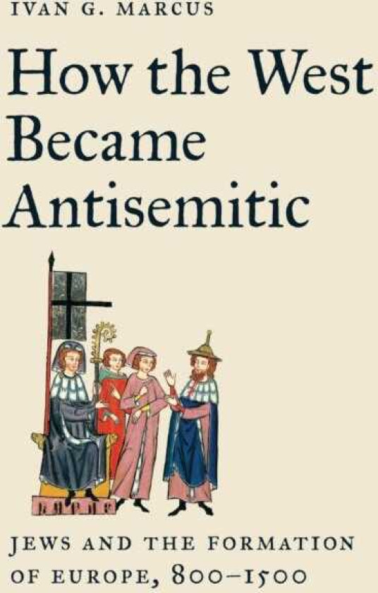 How the West Became Antisemitic  Jews and the Formation of Europe, 800–1500