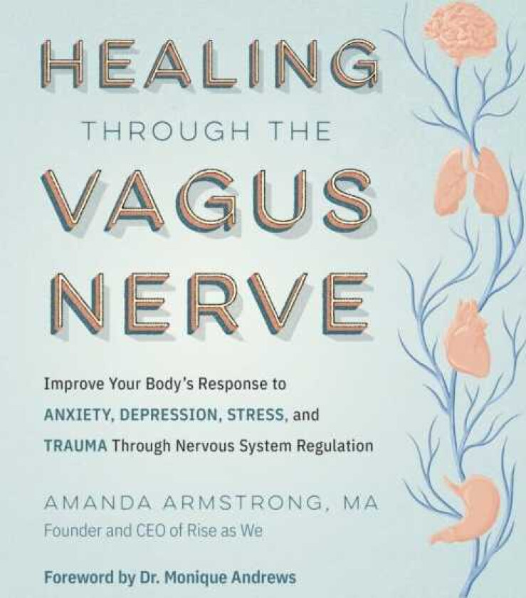Healing Through the Vagus Nerve Improve Your Body’s Response to Anxiety, Depression, Stress, and Trauma Through Nervous System Regulation