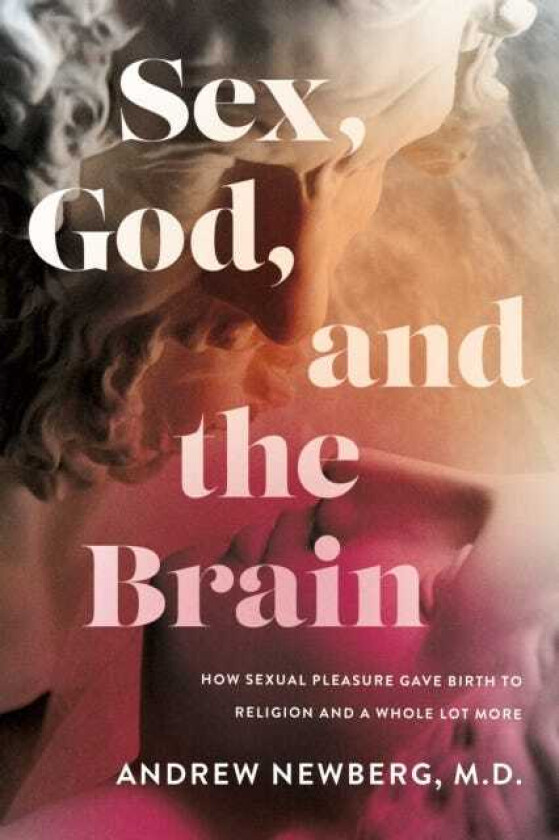 Sex, God, and the Brain How Sexual Pleasure Gave Birth to Religion and a Whole Lot More