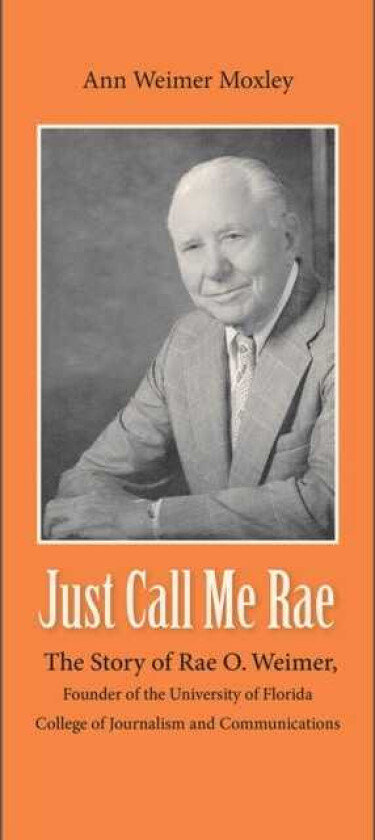 Just Call Me Rae The Story of Rae O. Weimer, First Dean of the University of Florida College of Journalism and Communications