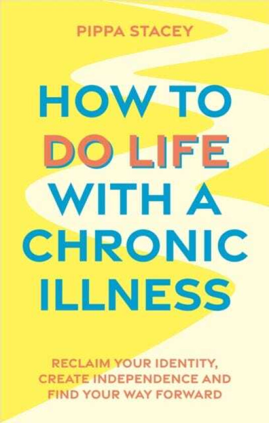 How to Do Life with a Chronic Illness Reclaim Your Identity, Create Independence, and Find Your Way Forward