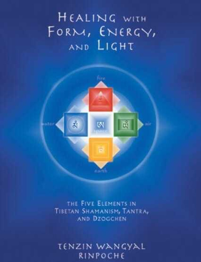 Healing with Form, Energy, and Light The Five Elements in Tibetan Shamanism, Tantra, and Dzogchen