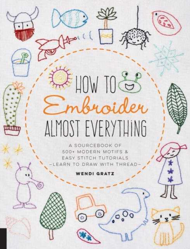 How to Embroider Almost Everything A Sourcebook of 500+ Modern Motifs + Easy Stitch Tutorials Learn to Draw with Thread!