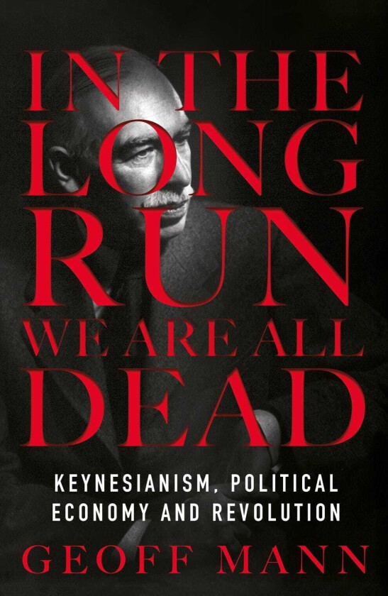 In the Long Run We Are All Dead  Keynesianism, Political Economy, and Revolution