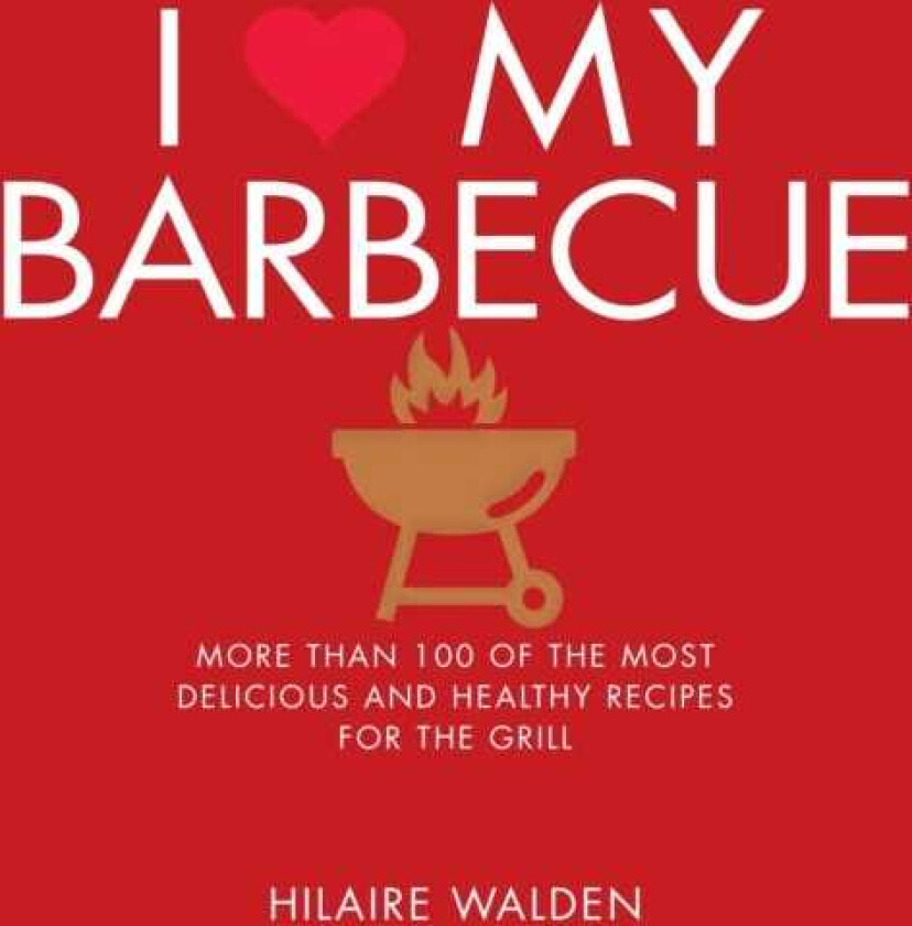 I Love My Barbecue  More Than 100 of the Most Delicious and Healthy Recipes For the Grill