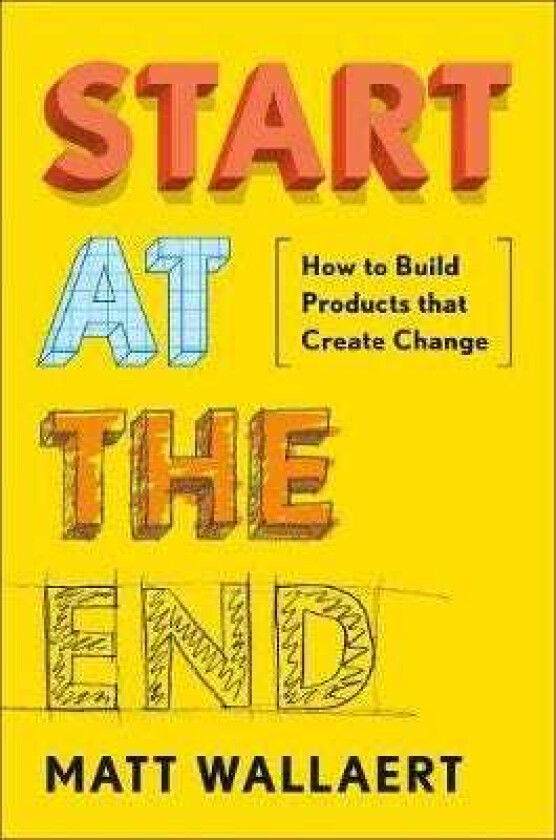 Start at the End  How to Build Products That Create Change