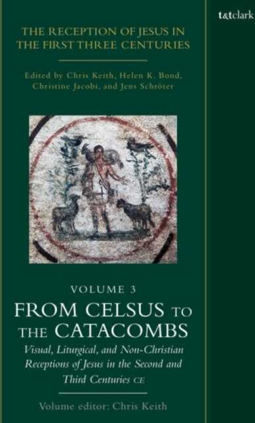 The Reception of Jesus in the First Three Centuries: Volume 3 From Celsus to the Catacombs: Visual, Liturgical, and NonChristian Receptions of Jesus in the Second and Third Centuries CE