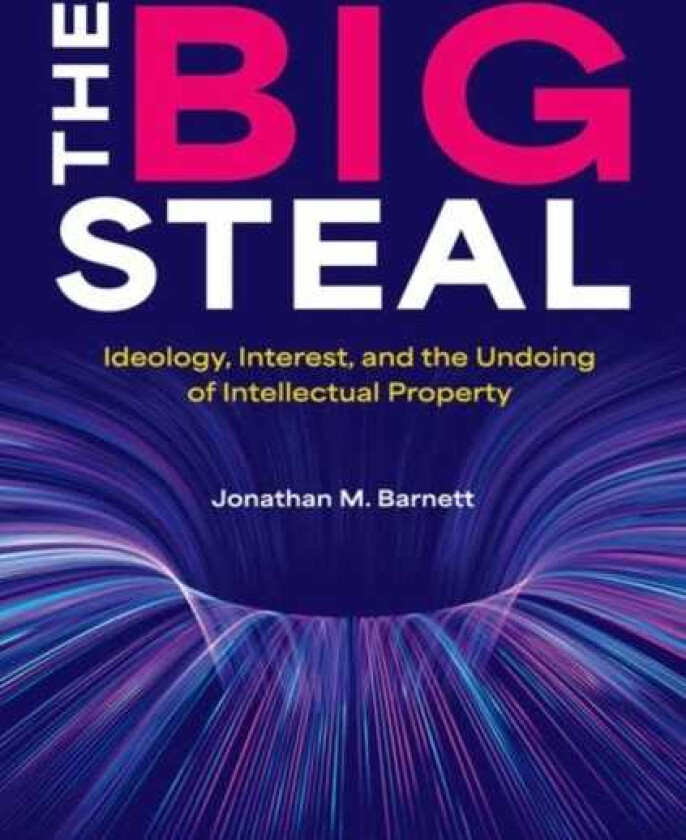 The Big Steal Ideology, Interest, and the Undoing of Intellectual Property