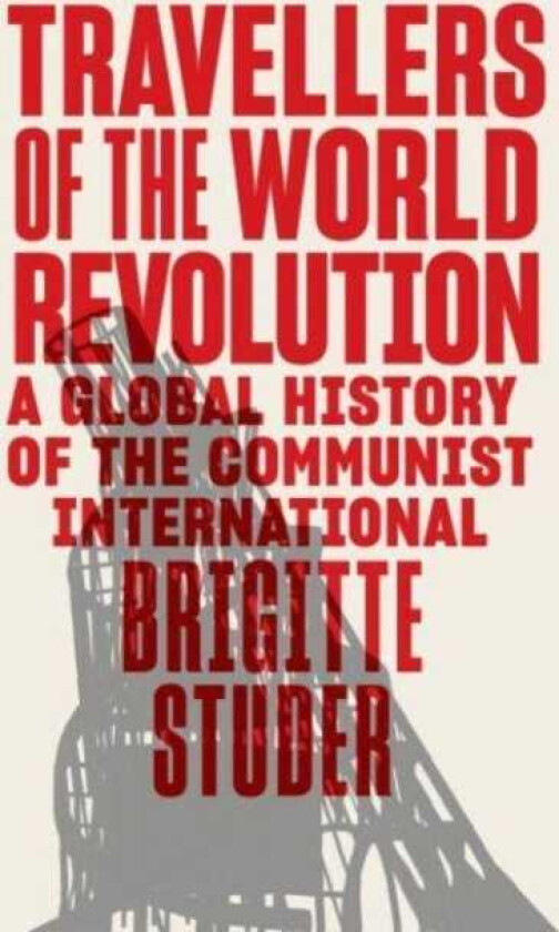 Travellers of the World Revolution  A Global History of the Communist International
