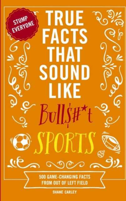 True Facts That Sound Like Bull$#*t: Sports  500 GameChanging Facts from Out of Left Field