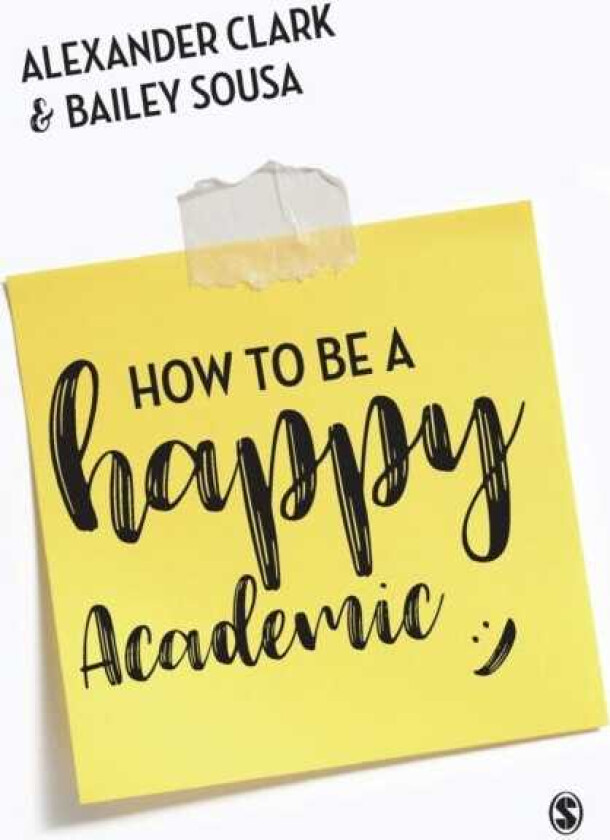 How to Be a Happy Academic A Guide to Being Effective in Research, Writing and Teaching