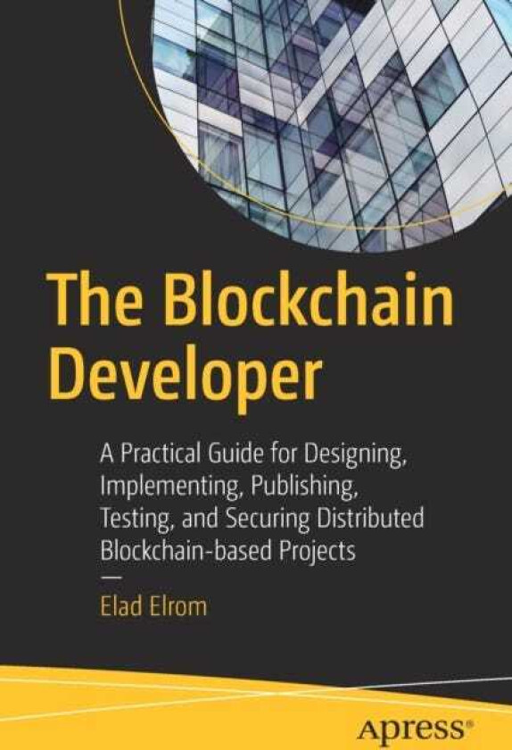 The Blockchain Developer A Practical Guide for Designing, Implementing, Publishing, Testing, and Securing Distributed Blockchainbased Projects