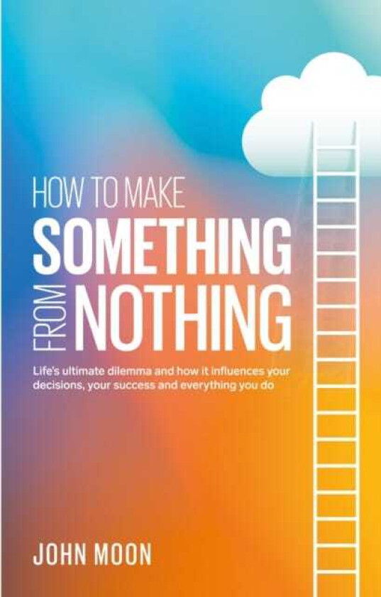 How to Make Something From Nothing Life’s ultimate dilemma and how it influences your decisions, your success and everything you do