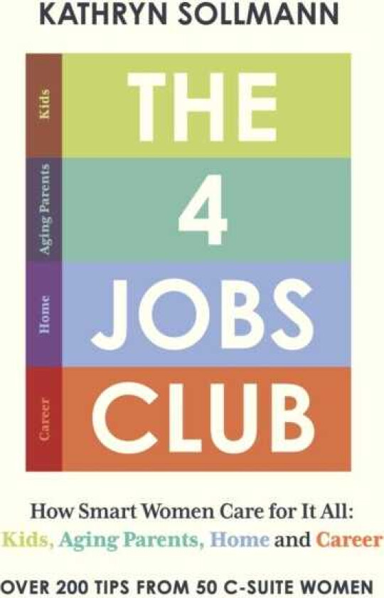 The 4 Jobs Club How Smart Women Care for It All: Kids, Aging Parents, Home and Career